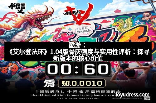 酷游：《艾尔登法环》1.04版骨灰强度与实用性评析：探寻新版本的核心价值