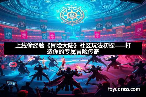 上线偷经验《冒险大陆》社区玩法初探——打造你的专属冒险传奇